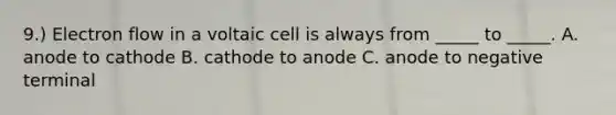 9.) Electron flow in a voltaic cell is always from _____ to _____. A. anode to cathode B. cathode to anode C. anode to negative terminal