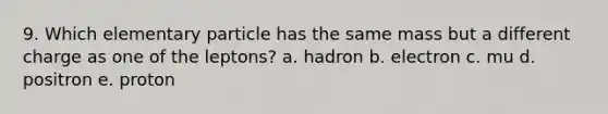 9. Which elementary particle has the same mass but a different charge as one of the leptons? a. hadron b. electron c. mu d. positron e. proton