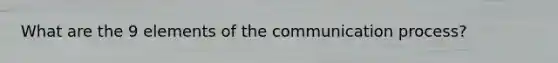 What are the 9 elements of <a href='https://www.questionai.com/knowledge/kTysIo37id-the-communication-process' class='anchor-knowledge'>the communication process</a>?
