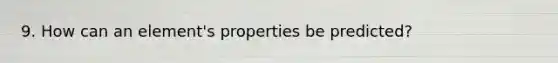 9. How can an element's properties be predicted?