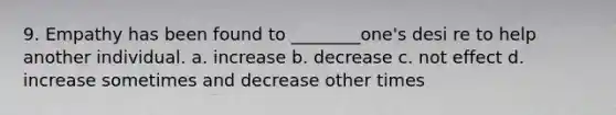 9. Empathy has been found to ________one's desi re to help another individual. a. increase b. decrease c. not effect d. increase sometimes and decrease other times