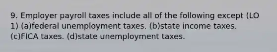 9. Employer payroll taxes include all of the following except (LO 1) (a)federal unemployment taxes. (b)state income taxes. (c)FICA taxes. (d)state unemployment taxes.