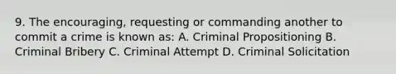 9. The encouraging, requesting or commanding another to commit a crime is known as: A. Criminal Propositioning B. Criminal Bribery C. Criminal Attempt D. Criminal Solicitation