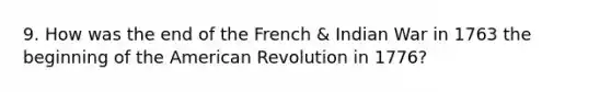 9. How was the end of the French & Indian War in 1763 the beginning of the American Revolution in 1776?