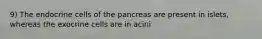 9) The endocrine cells of the pancreas are present in islets, whereas the exocrine cells are in acini