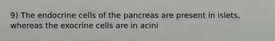 9) The endocrine cells of the pancreas are present in islets, whereas the exocrine cells are in acini