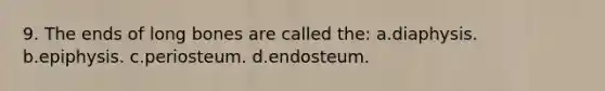 9. The ends of long bones are called the: a.diaphysis. b.epiphysis. c.periosteum. d.endosteum.