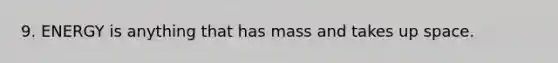 9. ENERGY is anything that has mass and takes up space.