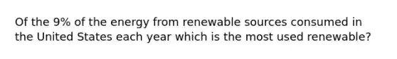 Of the 9% of the energy from renewable sources consumed in the United States each year which is the most used renewable?