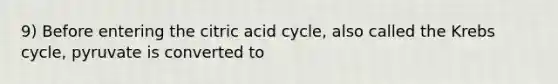 9) Before entering the citric acid cycle, also called the Krebs cycle, pyruvate is converted to