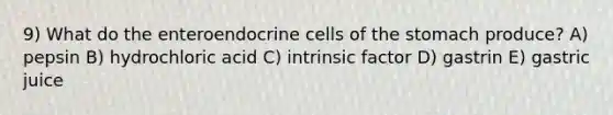 9) What do the enteroendocrine cells of the stomach produce? A) pepsin B) hydrochloric acid C) intrinsic factor D) gastrin E) gastric juice