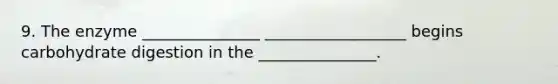 9. The enzyme _______________ __________________ begins carbohydrate digestion in the _______________.