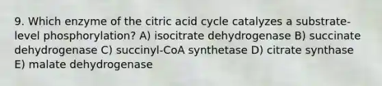 9. Which enzyme of the citric acid cycle catalyzes a substrate-level phosphorylation? A) isocitrate dehydrogenase B) succinate dehydrogenase C) succinyl-CoA synthetase D) citrate synthase E) malate dehydrogenase