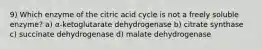 9) Which enzyme of the citric acid cycle is not a freely soluble enzyme? a) α‑ketoglutarate dehydrogenase b) citrate synthase c) succinate dehydrogenase d) malate dehydrogenase