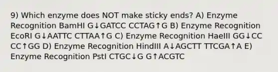 9) Which enzyme does NOT make sticky ends? A) Enzyme Recognition BamHI G↓GATCC CCTAG↑G B) Enzyme Recognition EcoRI G↓AATTC CTTAA↑G C) Enzyme Recognition HaeIII GG↓CC CC↑GG D) Enzyme Recognition HindIII A↓AGCTT TTCGA↑A E) Enzyme Recognition PstI CTGC↓G G↑ACGTC