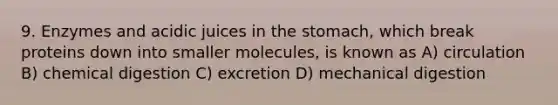 9. Enzymes and acidic juices in the stomach, which break proteins down into smaller molecules, is known as A) circulation B) chemical digestion C) excretion D) mechanical digestion