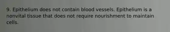 9. Epithelium does not contain <a href='https://www.questionai.com/knowledge/kZJ3mNKN7P-blood-vessels' class='anchor-knowledge'>blood vessels</a>. Epithelium is a nonvital tissue that does not require nourishment to maintain cells.