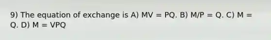 9) The equation of exchange is A) MV = PQ. B) M/P = Q. C) M = Q. D) M = VPQ