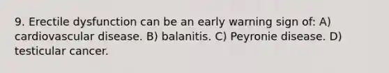 9. Erectile dysfunction can be an early warning sign of: A) cardiovascular disease. B) balanitis. C) Peyronie disease. D) testicular cancer.