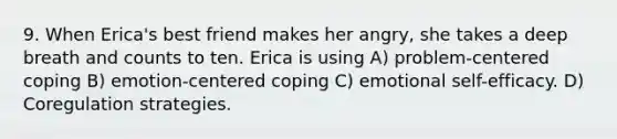 9. When Erica's best friend makes her angry, she takes a deep breath and counts to ten. Erica is using A) problem-centered coping B) emotion-centered coping C) emotional self-efficacy. D) Coregulation strategies.