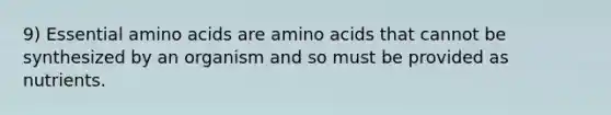 9) Essential <a href='https://www.questionai.com/knowledge/k9gb720LCl-amino-acids' class='anchor-knowledge'>amino acids</a> are amino acids that cannot be synthesized by an organism and so must be provided as nutrients.