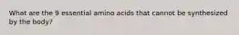 What are the 9 essential amino acids that cannot be synthesized by the body?