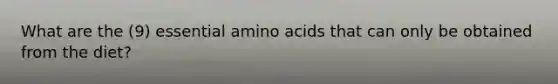 What are the (9) essential amino acids that can only be obtained from the diet?