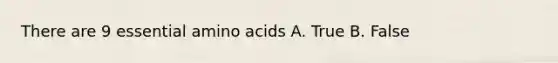 There are 9 essential amino acids A. True B. False