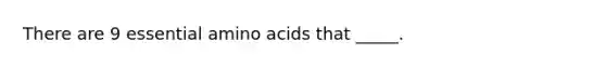 There are 9 essential amino acids that _____.