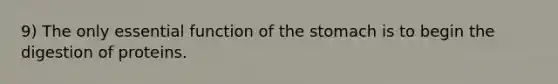 9) The only essential function of <a href='https://www.questionai.com/knowledge/kLccSGjkt8-the-stomach' class='anchor-knowledge'>the stomach</a> is to begin the digestion of proteins.