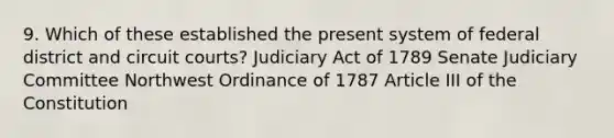 9. Which of these established the present system of federal district and circuit courts? Judiciary Act of 1789 Senate Judiciary Committee Northwest Ordinance of 1787 Article III of the Constitution