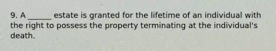 9. A ______ estate is granted for the lifetime of an individual with the right to possess the property terminating at the individual's death.