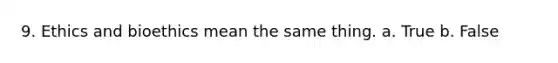 9. Ethics and bioethics mean the same thing. a. True b. False