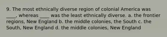 9. The most ethnically diverse region of colonial America was ____, whereas ____ was the least ethnically diverse. a. the frontier regions, New England b. the middle colonies, the South c. the South, New England d. the middle colonies, New England