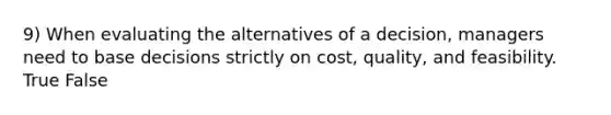 9) When evaluating the alternatives of a decision, managers need to base decisions strictly on cost, quality, and feasibility. True False