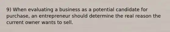 9) When evaluating a business as a potential candidate for purchase, an entrepreneur should determine the real reason the current owner wants to sell.