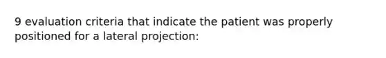 9 evaluation criteria that indicate the patient was properly positioned for a lateral projection: