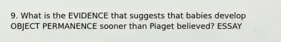 9. What is the EVIDENCE that suggests that babies develop OBJECT PERMANENCE sooner than Piaget believed? ESSAY