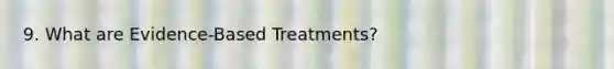 9. What are Evidence-Based Treatments?