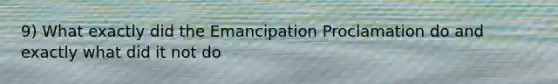 9) What exactly did the Emancipation Proclamation do and exactly what did it not do