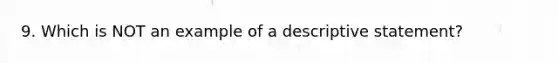 9. Which is NOT an example of a descriptive statement?