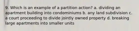 9. Which is an example of a partition action? a. dividing an apartment building into condominiums b. any land subdivision c. a court proceeding to divide jointly owned property d. breaking large apartments into smaller units