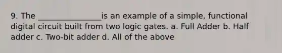 9. The ________________is an example of a simple, functional digital circuit built from two logic gates. a. Full Adder b. Half adder c. Two-bit adder d. All of the above