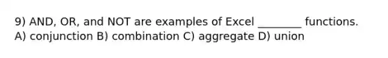 9) AND, OR, and NOT are examples of Excel ________ functions. A) conjunction B) combination C) aggregate D) union