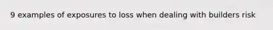 9 examples of exposures to loss when dealing with builders risk