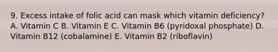 9. Excess intake of folic acid can mask which vitamin deficiency? A. Vitamin C B. Vitamin E C. Vitamin B6 (pyridoxal phosphate) D. Vitamin B12 (cobalamine) E. Vitamin B2 (riboflavin)