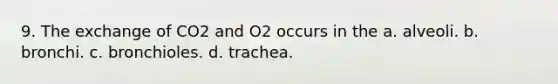 9. The exchange of CO2 and O2 occurs in the a. alveoli. b. bronchi. c. bronchioles. d. trachea.