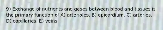 9) Exchange of nutrients and gases between blood and tissues is the primary function of A) arterioles. B) epicardium. C) arteries. D) capillaries. E) veins.