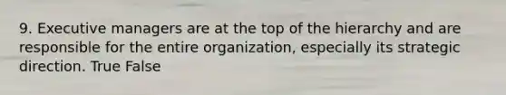 9. Executive managers are at the top of the hierarchy and are responsible for the entire organization, especially its strategic direction. True False