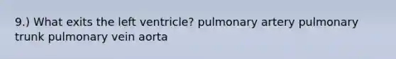 9.) What exits the left ventricle? pulmonary artery pulmonary trunk pulmonary vein aorta